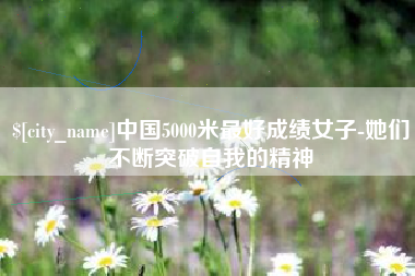 黑河中国5000米最好成绩女子-她们不断突破自我的精神