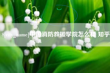 黑河中国消防救援学院怎么样 知乎