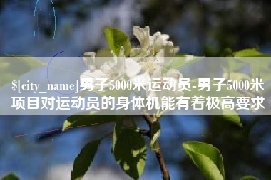 黑河男子5000米运动员-男子5000米项目对运动员的身体机能有着极高要求