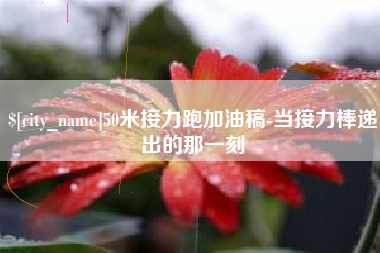 黑河50米接力跑加油稿-当接力棒递出的那一刻