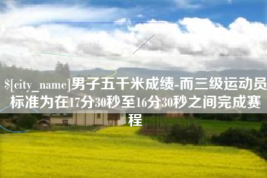黑河男子五千米成绩-而三级运动员标准为在17分30秒至16分30秒之间完成赛程