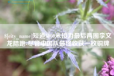 黑河短道5000米接力最后两圈李文龙陪跑-尽管中国队最终收获一枚铜牌