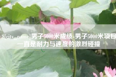 黑河男子5000米成绩-男子5000米项目一直是耐力与速度的激烈碰撞