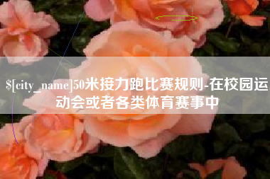 黑河50米接力跑比赛规则-在校园运动会或者各类体育赛事中