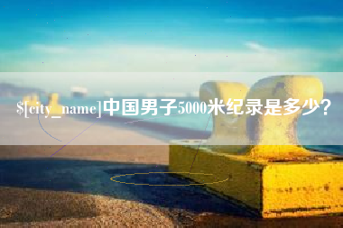 黑河中国男子5000米纪录是多少？