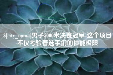黑河男子5000米决赛冠军-这个项目不仅考验着选手们的体能极限