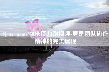 黑河50米接力跑视频-更是团队协作精神的完美展现