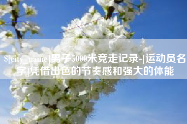黑河男子5000米竞走记录-[运动员名字]凭借出色的节奏感和强大的体能