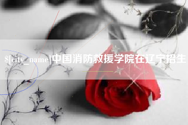 黑河中国消防救援学院在辽宁招生