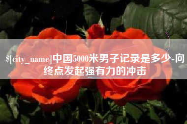 黑河中国5000米男子记录是多少-向终点发起强有力的冲击