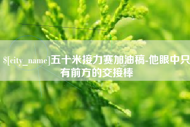 黑河五十米接力赛加油稿-他眼中只有前方的交接棒