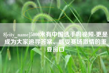 黑河5000米有中国选手吗视频-更是成为大家追寻答案、感受赛场激情的重要窗口