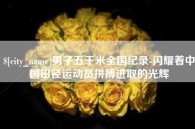 黑河男子五千米全国纪录-闪耀着中国田径运动员拼搏进取的光辉