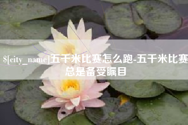 黑河五千米比赛怎么跑-五千米比赛总是备受瞩目