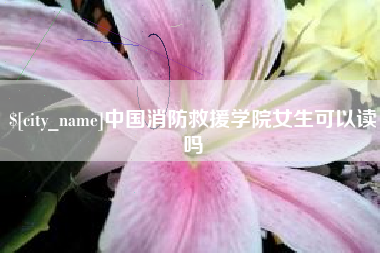 黑河中国消防救援学院女生可以读吗