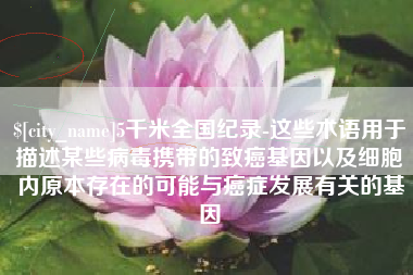 黑河5千米全国纪录-这些术语用于描述某些病毒携带的致癌基因以及细胞内原本存在的可能与癌症发展有关的基因