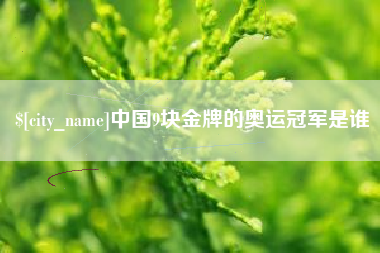 黑河中国9块金牌的奥运冠军是谁