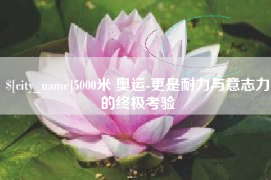 黑河5000米 奥运-更是耐力与意志力的终极考验