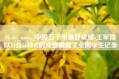 黑河中国五千米最好成绩-王军霞以14分51秒92的成绩刷新了全国学生记录