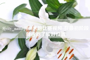 黑河5000米跑比赛视频-在最初阶段就占据了较好位置