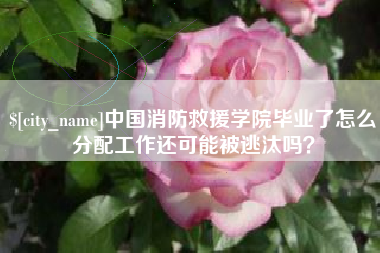 黑河中国消防救援学院毕业了怎么分配工作还可能被逃汰吗？