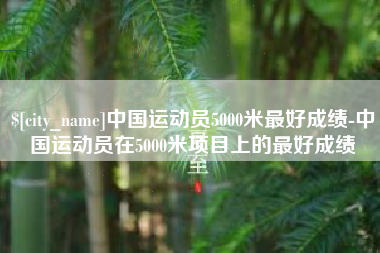 黑河中国运动员5000米最好成绩-中国运动员在5000米项目上的最好成绩