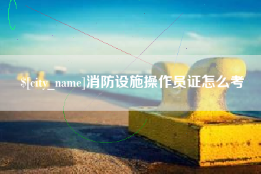 黑河消防设施操作员证怎么考