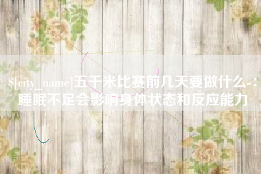黑河五千米比赛前几天要做什么-：睡眠不足会影响身体状态和反应能力