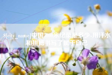 黑河中国5000米纪录是多少-用汗水和拼搏书写了属于自己