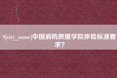 黑河中国消防救援学院体检标准要求？