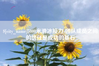 黑河5000米滑冰接力-团队成员之间的信任是成功的基石