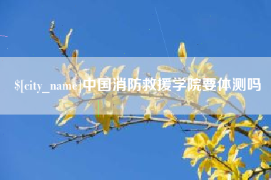 黑河中国消防救援学院要体测吗