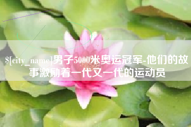 黑河男子5000米奥运冠军-他们的故事激励着一代又一代的运动员