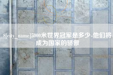 黑河5000米世界冠军是多少-他们将成为国家的骄傲