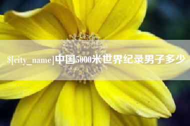 黑河中国5000米世界纪录男子多少