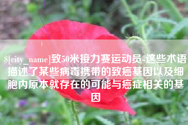黑河致50米接力赛运动员-这些术语描述了某些病毒携带的致癌基因以及细胞内原本就存在的可能与癌症相关的基因
