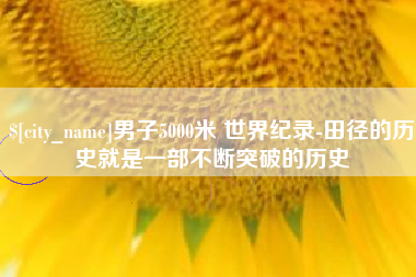 黑河男子5000米 世界纪录-田径的历史就是一部不断突破的历史