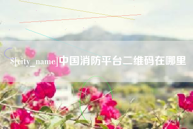黑河中国消防平台二维码在哪里