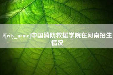 黑河中国消防救援学院在河南招生情况