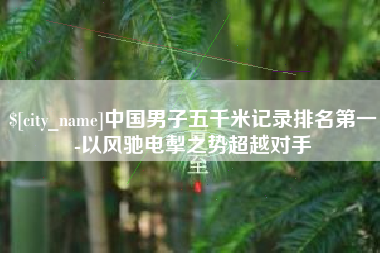 黑河中国男子五千米记录排名第一-以风驰电掣之势超越对手
