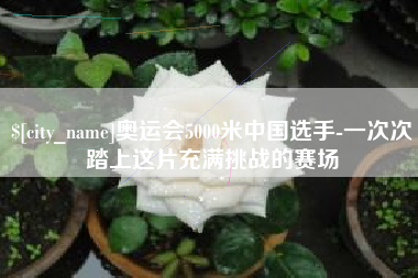 黑河奥运会5000米中国选手-一次次踏上这片充满挑战的赛场