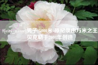 黑河男子 5000米-原纪录由万米之王贝克勒于2004年创造