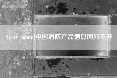 黑河中国消防产品信息网打不开
