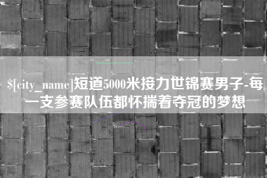 黑河短道5000米接力世锦赛男子-每一支参赛队伍都怀揣着夺冠的梦想