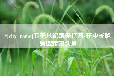 黑河五千米纪录保持者-在中长跑领域崭露头角