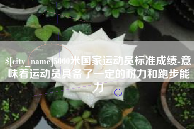 黑河5000米国家运动员标准成绩-意味着运动员具备了一定的耐力和跑步能力