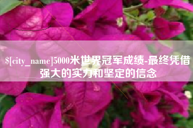 黑河5000米世界冠军成绩-最终凭借强大的实力和坚定的信念