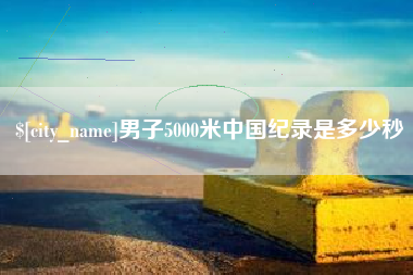 黑河男子5000米中国纪录是多少秒