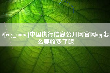 黑河中国执行信息公开网官网app怎么要收费了呢