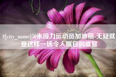 黑河50米接力运动员加油稿-无疑就是这样一场令人瞩目的盛宴